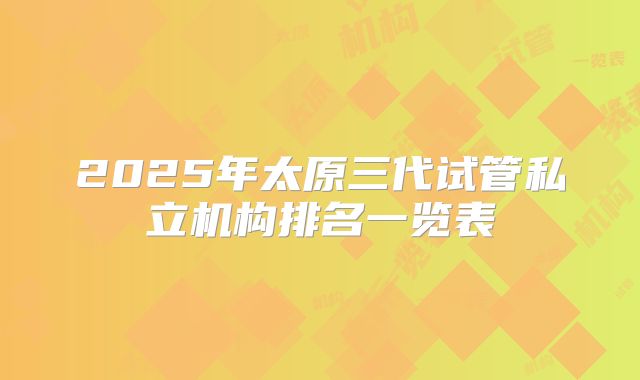 2025年太原三代试管私立机构排名一览表