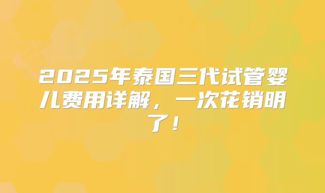 2025年泰国三代试管婴儿费用详解,一次花销明了!