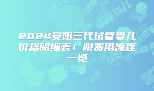 2024安阳三代试管婴儿价格明细表！附费用流程一览