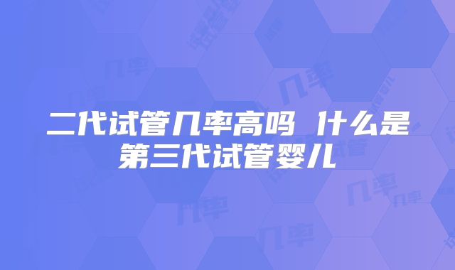 二代试管几率高吗 什么是第三代试管婴儿