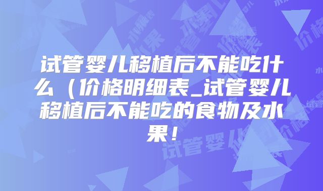 试管婴儿移植后不能吃什么（价格明细表_试管婴儿移植后不能吃的食物及水果！