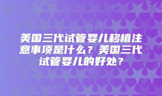 美国三代试管婴儿移植注意事项是什么？美国三代试管婴儿的好处？