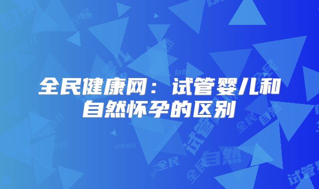 全民健康网：试管婴儿和自然怀孕的区别