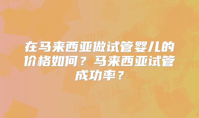 在马来西亚做试管婴儿的价格如何？马来西亚试管成功率？
