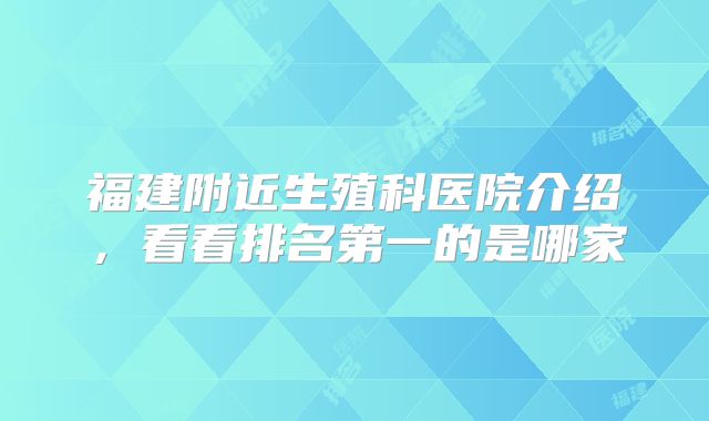 福建附近生殖科医院介绍，看看排名第一的是哪家