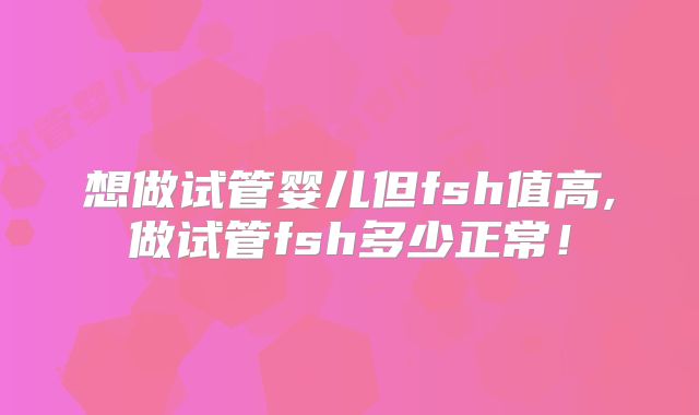 想做试管婴儿但fsh值高,做试管fsh多少正常!