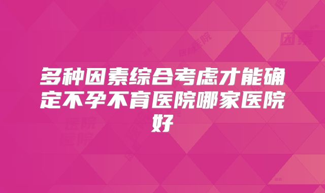 多种因素综合考虑才能确定不孕不育医院哪家医院好