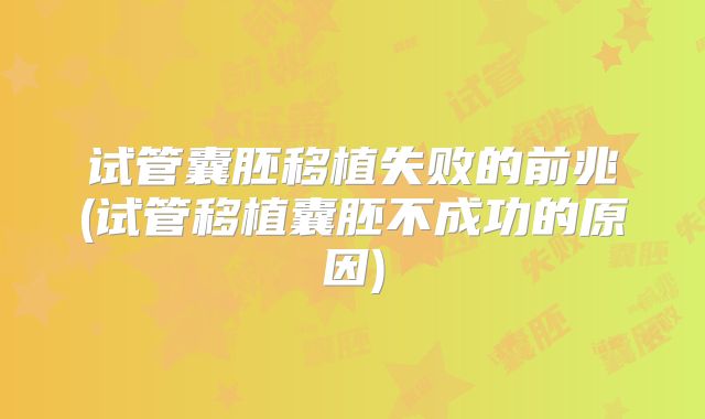 试管囊胚移植失败的前兆(试管移植囊胚不成功的原因)