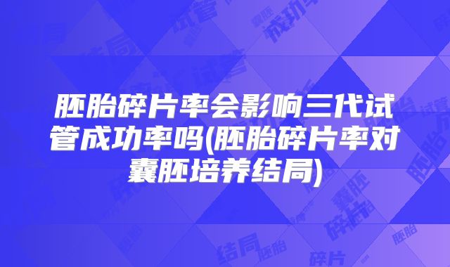 胚胎碎片率会影响三代试管成功率吗(胚胎碎片率对囊胚培养结局)