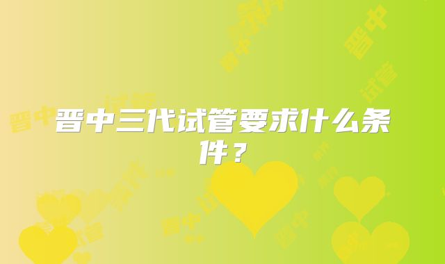 晋中三代试管要求什么条件?