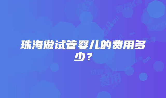 珠海做试管婴儿的费用多少？