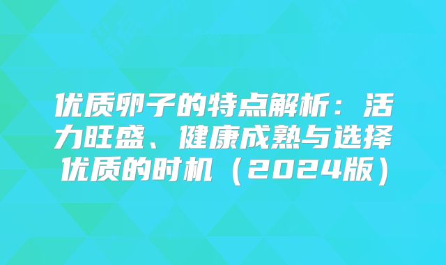 优质卵子的特点解析：活力旺盛、健康成熟与选择优质的时机（2024版）
