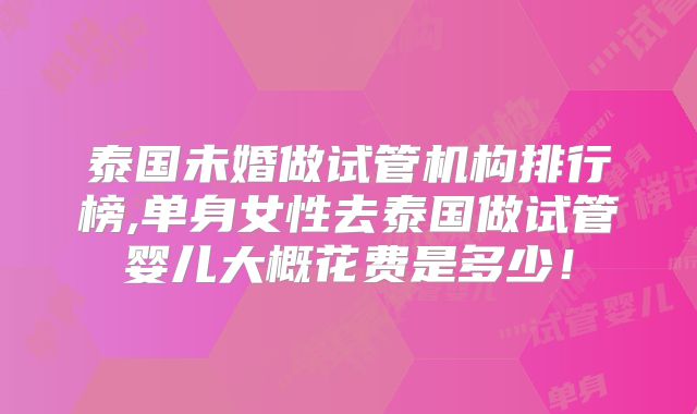 泰国未婚做试管机构排行榜,单身女性去泰国做试管婴儿大概花费是多少！