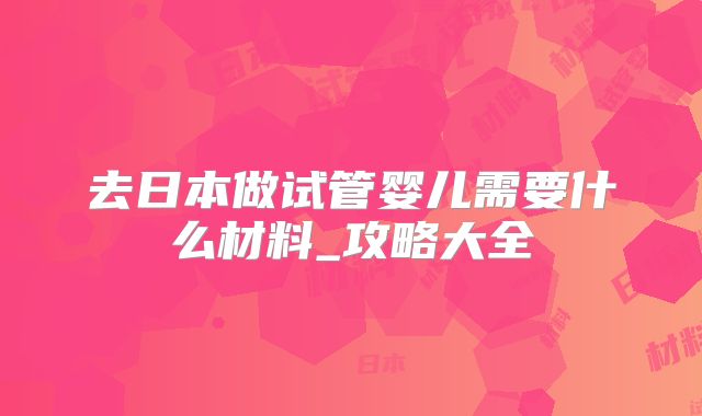 去日本做试管婴儿需要什么材料_攻略大全