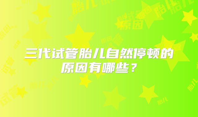 三代试管胎儿自然停顿的原因有哪些？