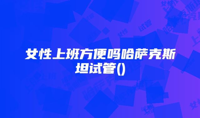女性上班方便吗哈萨克斯坦试管()