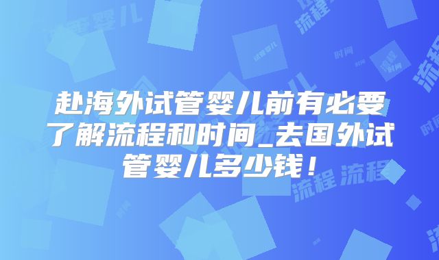 赴海外试管婴儿前有必要了解流程和时间_去国外试管婴儿多少钱！
