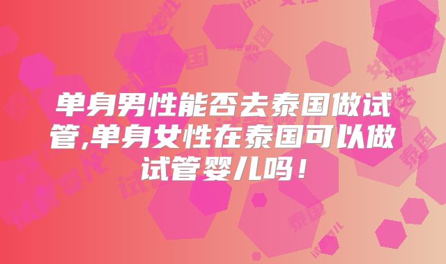 单身男性能否去泰国做试管,单身女性在泰国可以做试管婴儿吗！