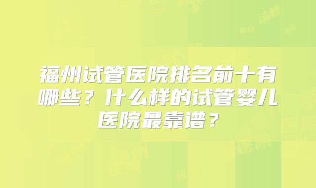 福州试管医院排名前十有哪些?什么样的试管婴儿医院最靠谱?