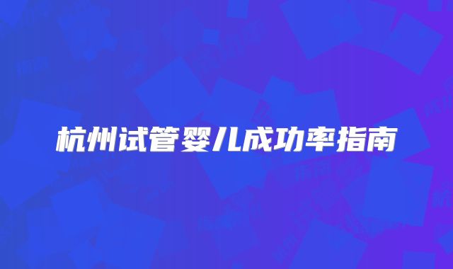 杭州试管婴儿成功率指南