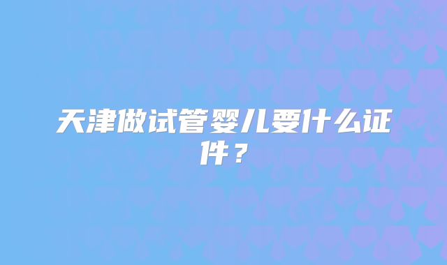 天津做试管婴儿要什么证件？