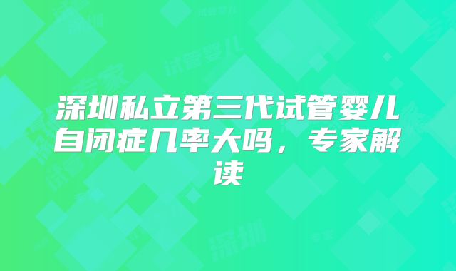 深圳私立第三代试管婴儿自闭症几率大吗,专家解读