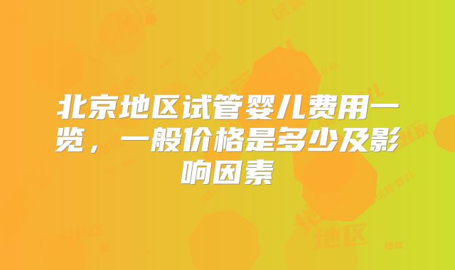 北京地区试管婴儿费用一览,一般价格是多少及影响因素