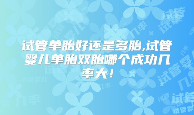 试管单胎好还是多胎,试管婴儿单胎双胎哪个成功几率大！