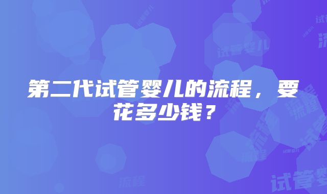 第二代试管婴儿的流程，要花多少钱？