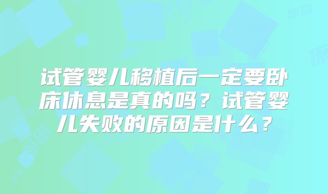 试管婴儿移植后一定要卧床休息是真的吗?试管婴儿失败的原因是什么?