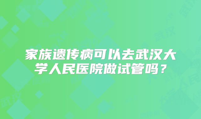 家族遗传病可以去武汉大学人民医院做试管吗?