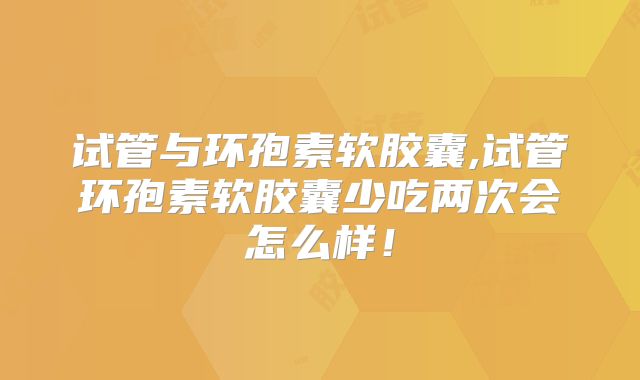 试管与环孢素软胶囊,试管环孢素软胶囊少吃两次会怎么样！