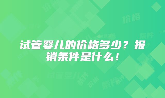 试管婴儿的价格多少?报销条件是什么!