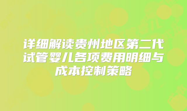 详细解读贵州地区第二代试管婴儿各项费用明细与成本控制策略