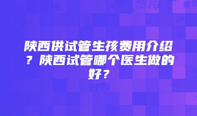 陕西供试管生孩费用介绍?陕西试管哪个医生做的好?
