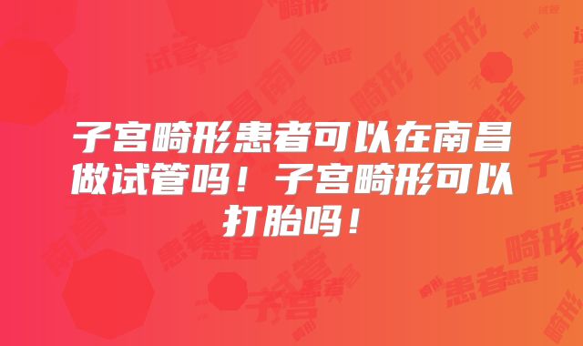 子宫畸形患者可以在南昌做试管吗！子宫畸形可以打胎吗！