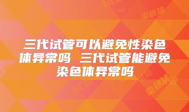 三代试管可以避免性染色体异常吗 三代试管能避免染色体异常吗