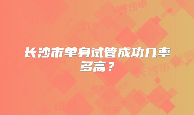 长沙市单身试管成功几率多高？