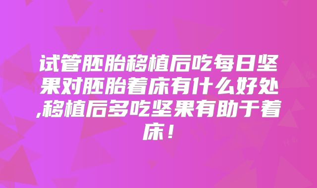 试管胚胎移植后吃每日坚果对胚胎着床有什么好处,移植后多吃坚果有助于着床!