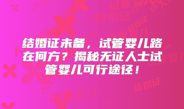结婚证未备，试管婴儿路在何方？揭秘无证人士试管婴儿可行途径！