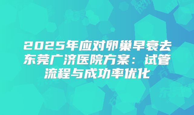 2025年应对卵巢早衰去东莞广济医院方案：试管流程与成功率优化