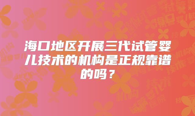 海口地区开展三代试管婴儿技术的机构是正规靠谱的吗？