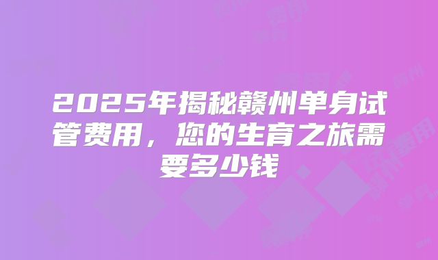 2025年揭秘赣州单身试管费用,您的生育之旅需要多少钱