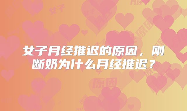 女子月经推迟的原因,刚断奶为什么月经推迟?