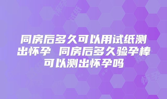 同房后多久可以用试纸测出怀孕 同房后多久验孕棒可以测出怀孕吗