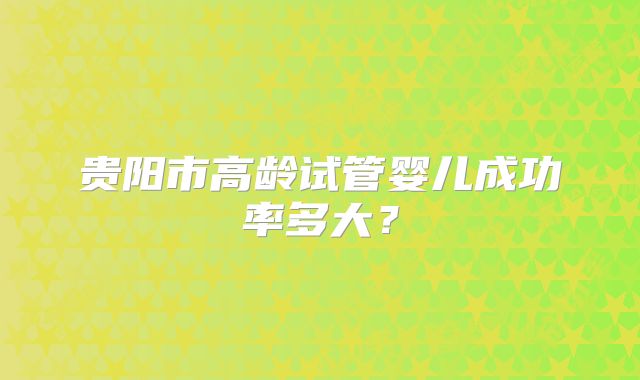 贵阳市高龄试管婴儿成功率多大？