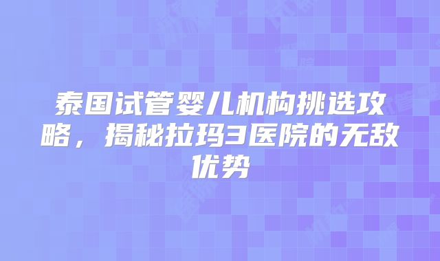 泰国试管婴儿机构挑选攻略，揭秘拉玛3医院的无敌优势