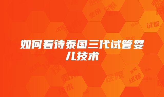 如何看待泰国三代试管婴儿技术