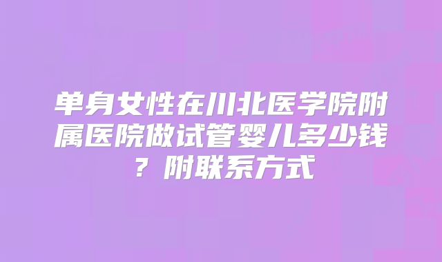 单身女性在川北医学院附属医院做试管婴儿多少钱？附联系方式