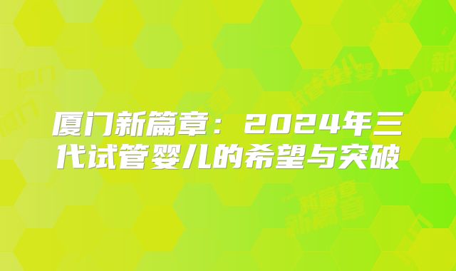 厦门新篇章：2024年三代试管婴儿的希望与突破